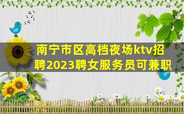 南宁市区高档夜场ktv招聘2023聘女服务员可兼职