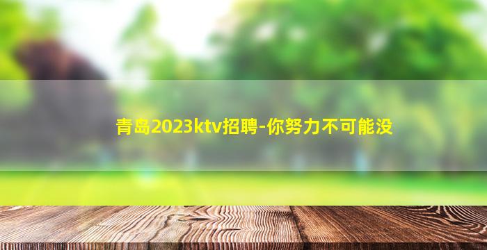 青岛2023ktv招聘-你努力不可能没